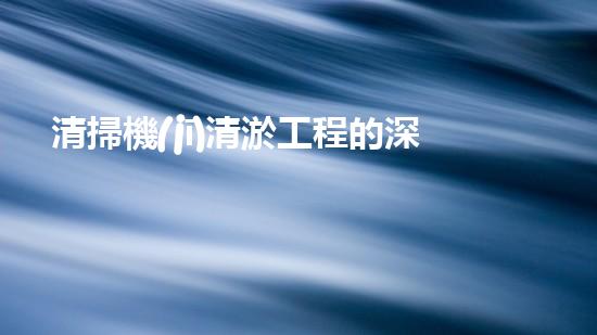 清掃機(jī)清淤工程的深度探討與實(shí)踐經(jīng)驗(yàn)分享究竟能帶來(lái)哪些驚人效果？